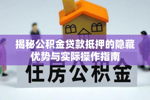 泉港揭秘公积金贷款抵押的隐藏优势与实际操作指南