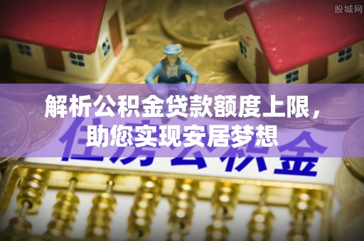 泉港解析公积金贷款额度上限，助您实现安居梦想