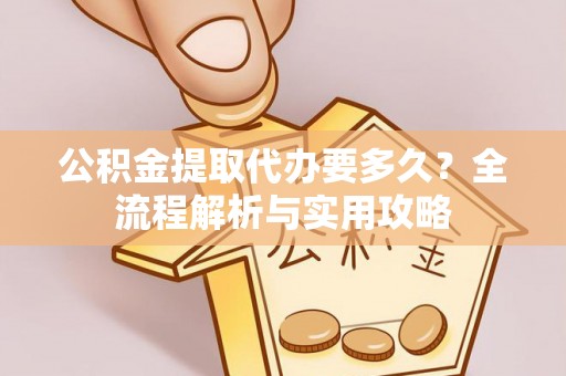 泉港公积金提取代办要多久？全流程解析与实用攻略