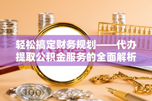 泉港轻松搞定财务规划——代办提取公积金服务的全面解析