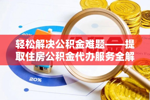 泉港轻松解决公积金难题——提取住房公积金代办服务全解析