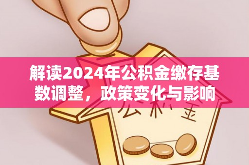 泉港解读2024年公积金缴存基数调整，政策变化与影响