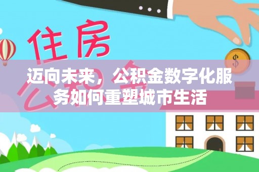 泉港迈向未来，公积金数字化服务如何重塑城市生活