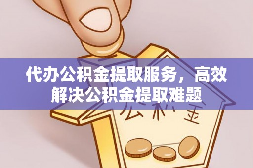泉港代办公积金提取服务，高效解决公积金提取难题