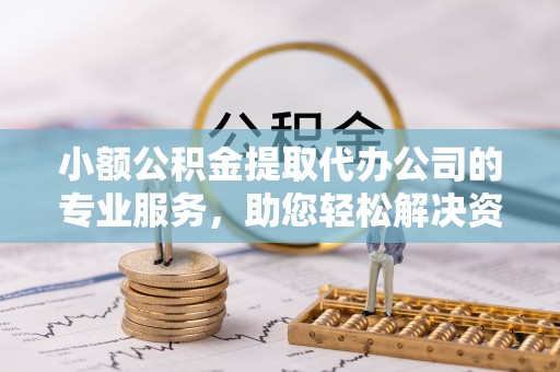 泉港小额公积金提取代办公司的专业服务，助您轻松解决资金难题