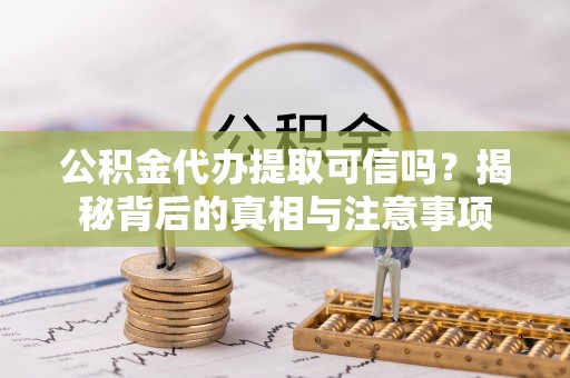 泉港公积金代办提取可信吗？揭秘背后的真相与注意事项