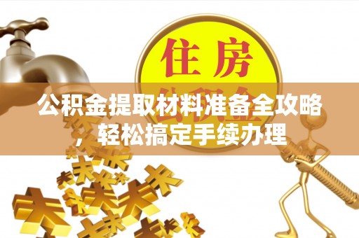 泉港公积金提取材料准备全攻略，轻松搞定手续办理