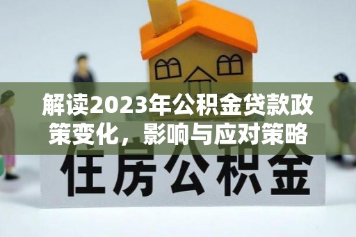 泉港解读2023年公积金贷款政策变化，影响与应对策略
