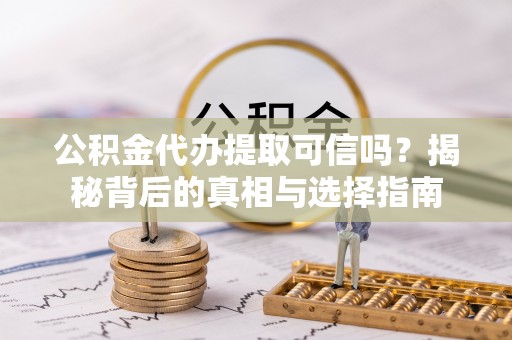 泉港公积金代办提取可信吗？揭秘背后的真相与选择指南