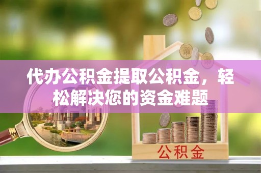 泉港代办公积金提取公积金，轻松解决您的资金难题