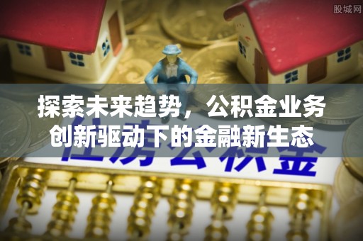 泉港探索未来趋势，公积金业务创新驱动下的金融新生态