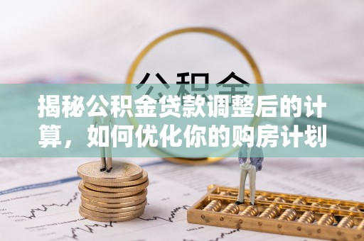 泉港揭秘公积金贷款调整后的计算，如何优化你的购房计划