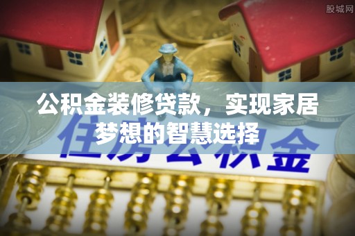 泉港公积金装修贷款，实现家居梦想的智慧选择