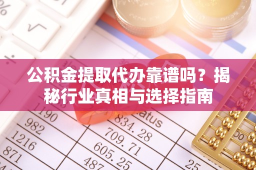 泉港公积金提取代办靠谱吗？揭秘行业真相与选择指南