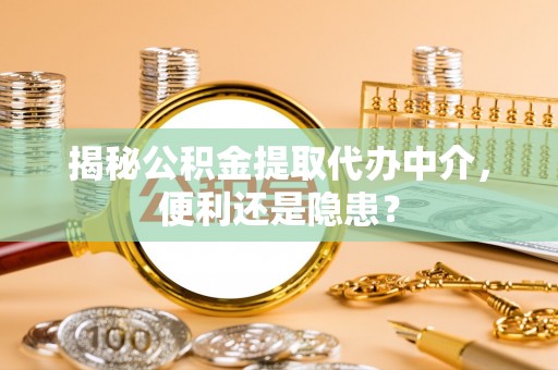 泉港揭秘公积金提取代办中介，便利还是隐患？