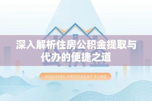 泉港深入解析住房公积金提取与代办的便捷之道