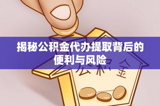 泉港揭秘公积金代办提取背后的便利与风险