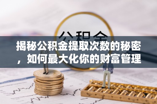 泉港揭秘公积金提取次数的秘密，如何最大化你的财富管理