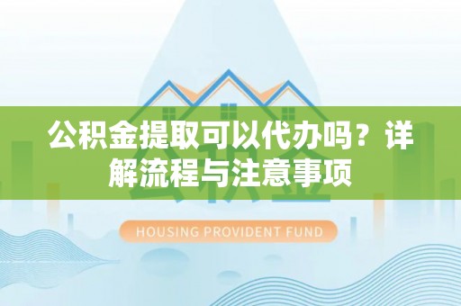泉港公积金提取可以代办吗？详解流程与注意事项