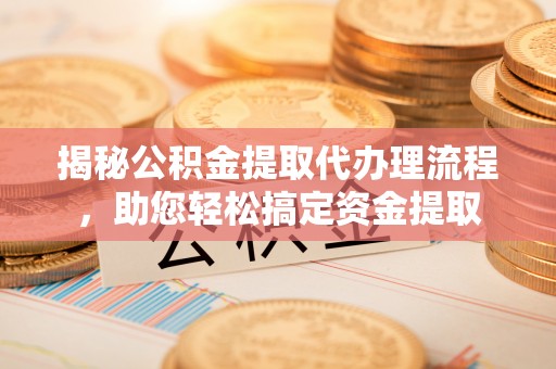 泉港揭秘公积金提取代办理流程，助您轻松搞定资金提取