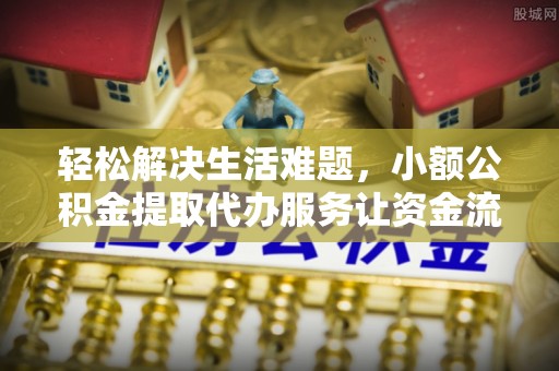 泉港轻松解决生活难题，小额公积金提取代办服务让资金流动更便捷