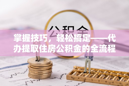 泉港掌握技巧，轻松搞定——代办提取住房公积金的全流程解析