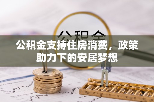 泉港公积金支持住房消费，政策助力下的安居梦想