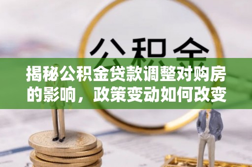 泉港揭秘公积金贷款调整对购房的影响，政策变动如何改变你的买房计划