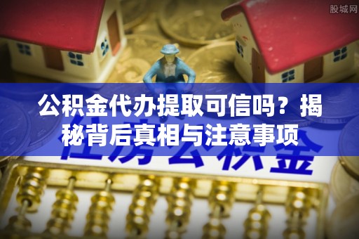 泉港公积金代办提取可信吗？揭秘背后真相与注意事项