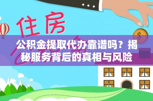 泉港公积金提取代办靠谱吗？揭秘服务背后的真相与风险