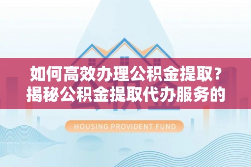 泉港如何高效办理公积金提取？揭秘公积金提取代办服务的优势与注意事项