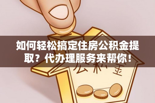 泉港如何轻松搞定住房公积金提取？代办理服务来帮你！