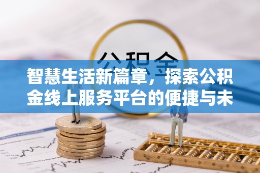 泉港智慧生活新篇章，探索公积金线上服务平台的便捷与未来