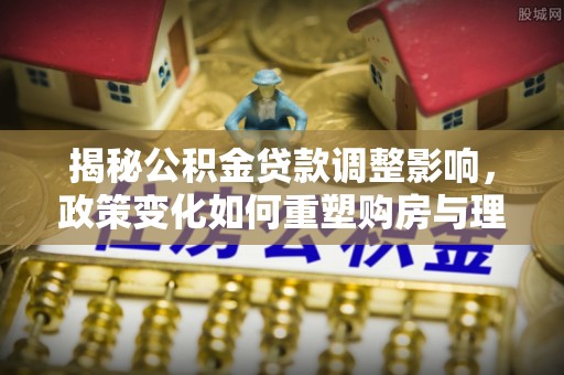 泉港揭秘公积金贷款调整影响，政策变化如何重塑购房与理财规划