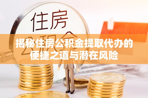 泉港揭秘住房公积金提取代办的便捷之道与潜在风险