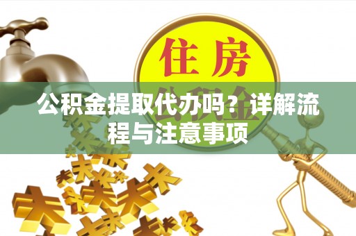 泉港公积金提取代办吗？详解流程与注意事项