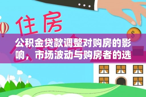 泉港公积金贷款调整对购房的影响，市场波动与购房者的选择