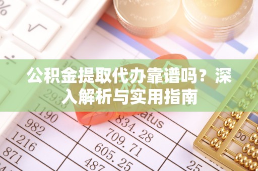 泉港公积金提取代办靠谱吗？深入解析与实用指南