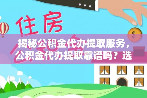 泉港揭秘公积金代办提取服务，公积金代办提取靠谱吗？选择前你需要知道这些！