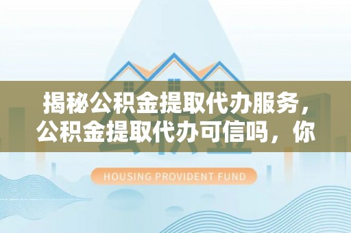 泉港揭秘公积金提取代办服务，公积金提取代办可信吗，你需要知道的真相