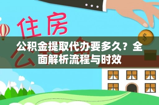 泉港公积金提取代办要多久？全面解析流程与时效