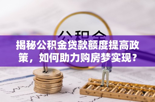 泉港揭秘公积金贷款额度提高政策，如何助力购房梦实现？
