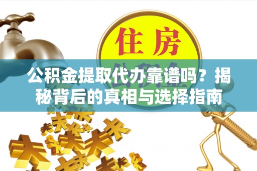 泉港公积金提取代办靠谱吗？揭秘背后的真相与选择指南