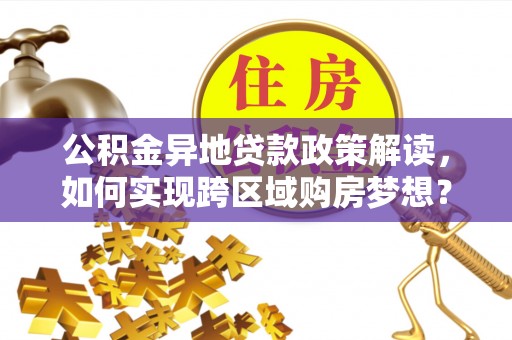 泉港公积金异地贷款政策解读，如何实现跨区域购房梦想？