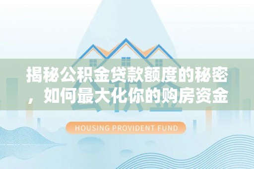 泉港揭秘公积金贷款额度的秘密，如何最大化你的购房资金
