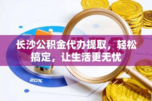 泉港长沙公积金代办提取，轻松搞定，让生活更无忧