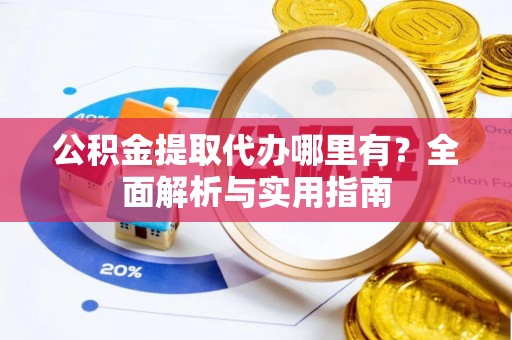 泉港公积金提取代办哪里有？全面解析与实用指南