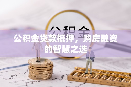 泉港公积金贷款抵押，购房融资的智慧之选