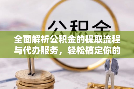 泉港全面解析公积金的提取流程与代办服务，轻松搞定你的公积金咨询代办提取