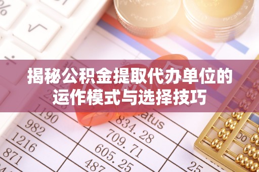 泉港揭秘公积金提取代办单位的运作模式与选择技巧